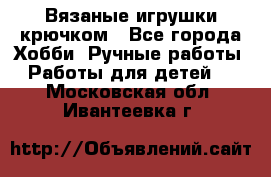 Вязаные игрушки крючком - Все города Хобби. Ручные работы » Работы для детей   . Московская обл.,Ивантеевка г.